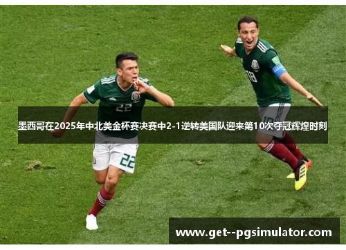 墨西哥在2025年中北美金杯赛决赛中2-1逆转美国队迎来第10次夺冠辉煌时刻 墨西哥在2025年中北美金杯赛决赛中2-1逆转美国队迎来第10次夺冠辉煌时刻